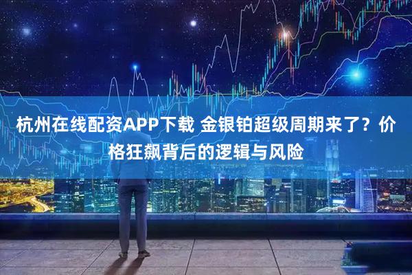 杭州在线配资APP下载 金银铂超级周期来了？价格狂飙背后的逻辑与风险