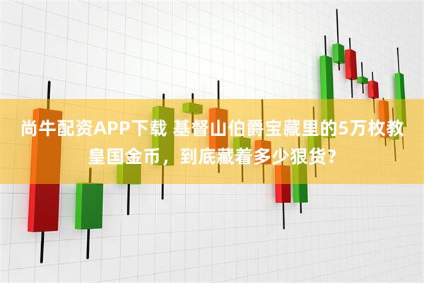 尚牛配资APP下载 基督山伯爵宝藏里的5万枚教皇国金币，到底藏着多少狠货？