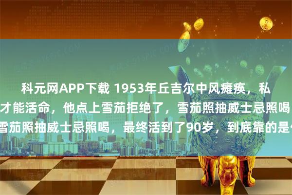 科元网APP下载 1953年丘吉尔中风瘫痪，私人医生当面警告戒烟戒酒才能活命，他点上雪茄拒绝了，雪茄照抽威士忌照喝，最终活到了90岁，到底靠的是什么？