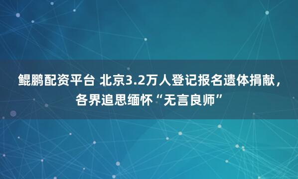 鲲鹏配资平台 北京3.2万人登记报名遗体捐献，各界追思缅怀“无言良师”