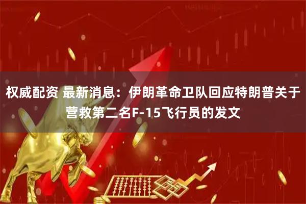权威配资 最新消息：伊朗革命卫队回应特朗普关于营救第二名F-15飞行员的发文