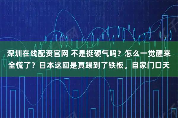 深圳在线配资官网 不是挺硬气吗？怎么一觉醒来全慌了？日本这回是真踢到了铁板。自家门口天