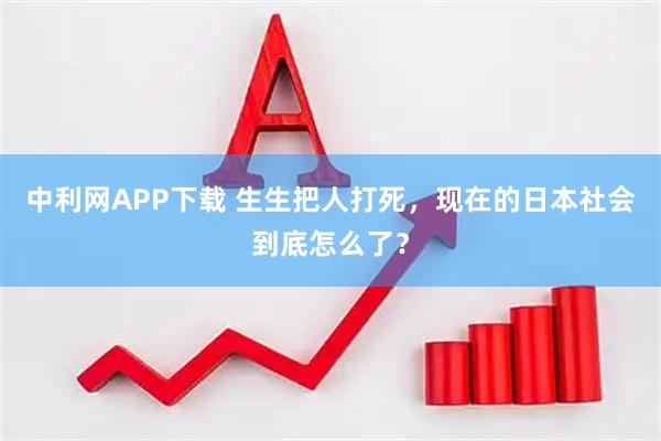 中利网APP下载 生生把人打死，现在的日本社会到底怎么了？