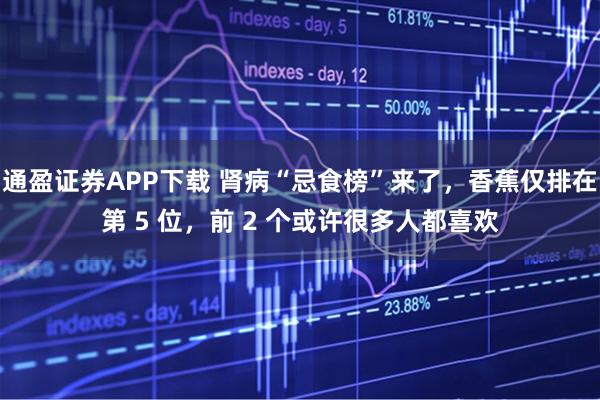 通盈证券APP下载 肾病“忌食榜”来了，香蕉仅排在第 5 位，前 2 个或许很多人都喜欢