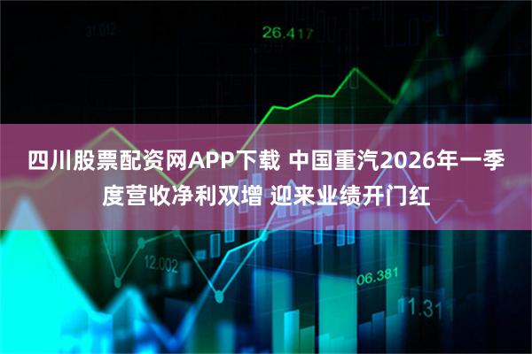 四川股票配资网APP下载 中国重汽2026年一季度营收净利双增 迎来业绩开门红
