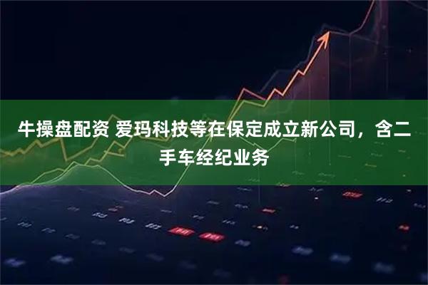 牛操盘配资 爱玛科技等在保定成立新公司，含二手车经纪业务
