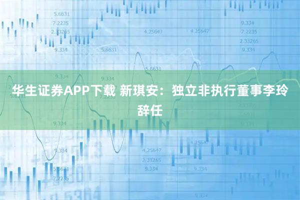 华生证券APP下载 新琪安：独立非执行董事李玲辞任