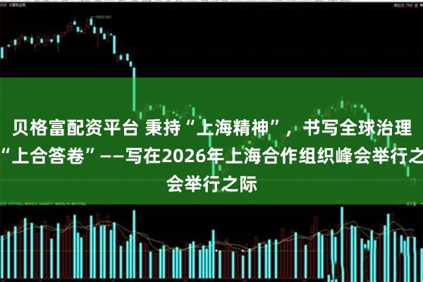 贝格富配资平台 秉持“上海精神”，书写全球治理的“上合答卷”——写在2026年上海合作组织峰会举行之际