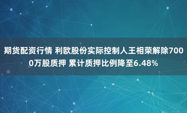 期货配资行情 利欧股份实际控制人王相荣解除7000万股质押 累计质押比例降至6.48%