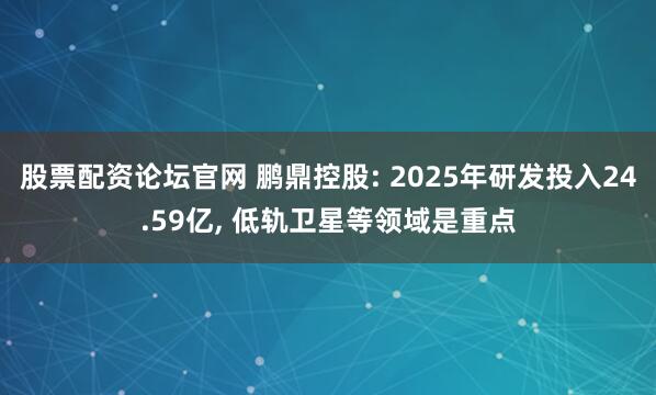 股票配资论坛官网 鹏鼎控股: 2025年研发投入24.59亿, 低轨卫星等领域是重点