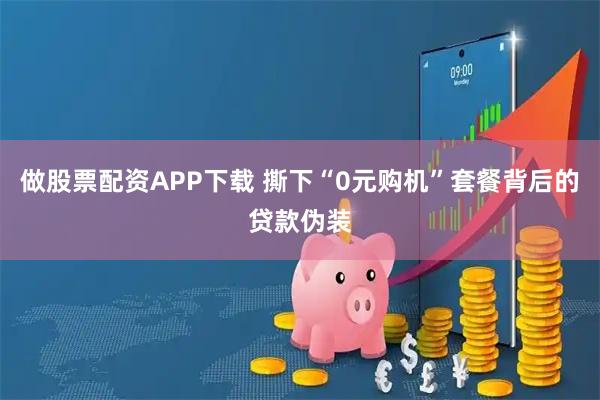 做股票配资APP下载 撕下“0元购机”套餐背后的贷款伪装